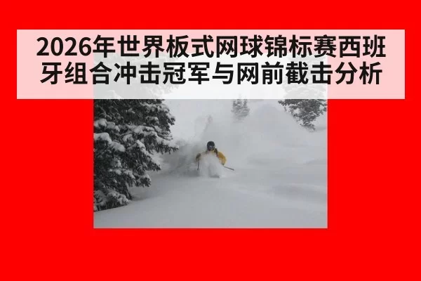 2026年世界板式网球锦标赛西班牙组合冲击冠军与网前截击分析